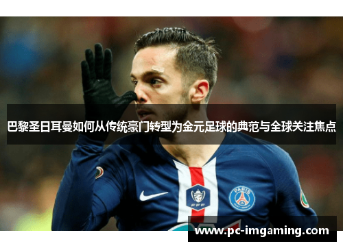 巴黎圣日耳曼如何从传统豪门转型为金元足球的典范与全球关注焦点