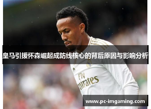 皇马引援怀森崛起成防线核心的背后原因与影响分析