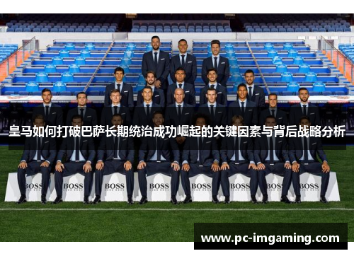 皇马如何打破巴萨长期统治成功崛起的关键因素与背后战略分析