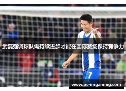 武磊强调球队需持续进步才能在国际赛场保持竞争力