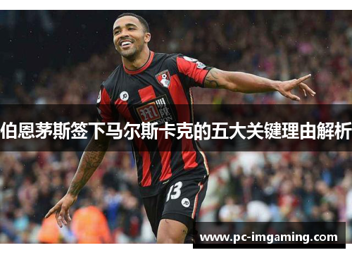 伯恩茅斯签下马尔斯卡克的五大关键理由解析