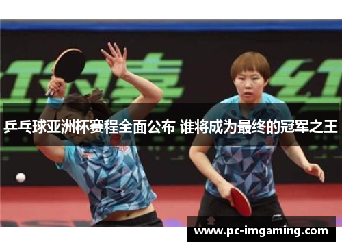 乒乓球亚洲杯赛程全面公布 谁将成为最终的冠军之王