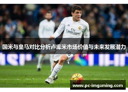 国米与皇马对比分析卢库米市场价值与未来发展潜力