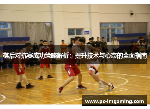 棋后对抗赛成功策略解析：提升技术与心态的全面指南