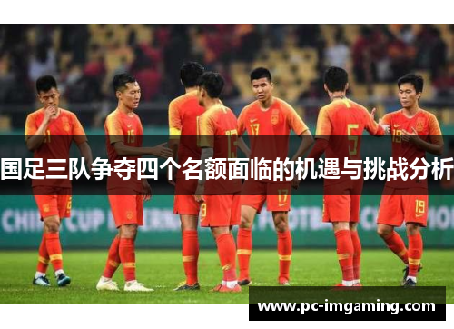 国足三队争夺四个名额面临的机遇与挑战分析