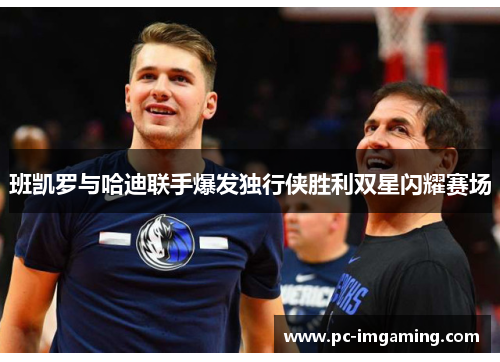 班凯罗与哈迪联手爆发独行侠胜利双星闪耀赛场