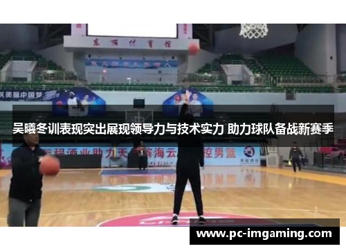 吴曦冬训表现突出展现领导力与技术实力 助力球队备战新赛季
