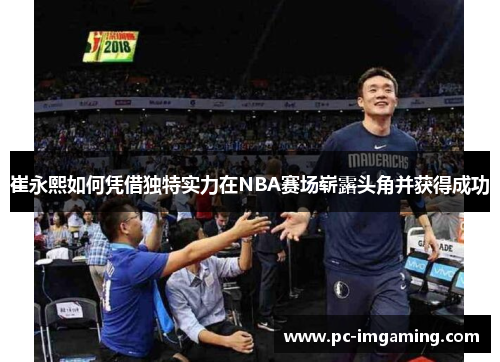 崔永熙如何凭借独特实力在NBA赛场崭露头角并获得成功