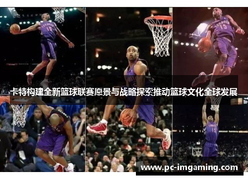 卡特构建全新篮球联赛愿景与战略探索推动篮球文化全球发展
