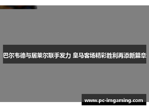 巴尔韦德与居莱尔联手发力 皇马客场精彩胜利再添新篇章
