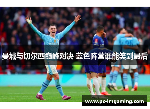曼城与切尔西巅峰对决 蓝色阵营谁能笑到最后
