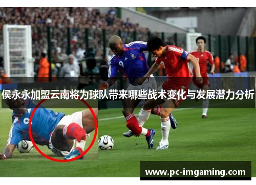 侯永永加盟云南将为球队带来哪些战术变化与发展潜力分析