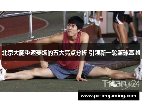 北京大腿重返赛场的五大亮点分析 引领新一轮篮球高潮