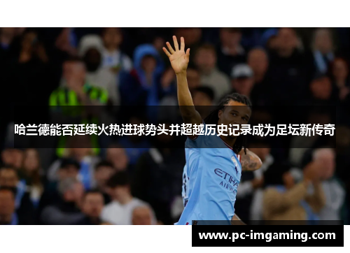 哈兰德能否延续火热进球势头并超越历史记录成为足坛新传奇