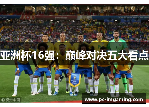 亚洲杯16强：巅峰对决五大看点