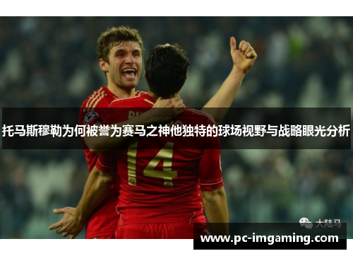 托马斯穆勒为何被誉为赛马之神他独特的球场视野与战略眼光分析