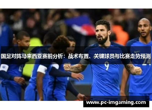 国足对阵马来西亚赛前分析：战术布置、关键球员与比赛走势预测