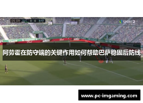 阿劳霍在防守端的关键作用如何帮助巴萨稳固后防线