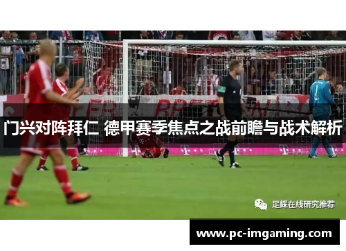门兴对阵拜仁 德甲赛季焦点之战前瞻与战术解析