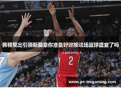 佩顿复出引领新篇章你准备好迎接这场篮球盛宴了吗