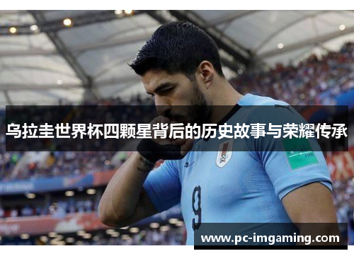 乌拉圭世界杯四颗星背后的历史故事与荣耀传承