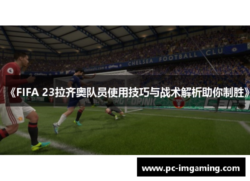 《FIFA 23拉齐奥队员使用技巧与战术解析助你制胜》
