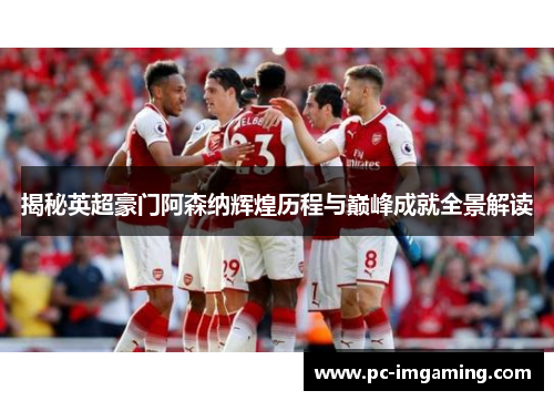 揭秘英超豪门阿森纳辉煌历程与巅峰成就全景解读