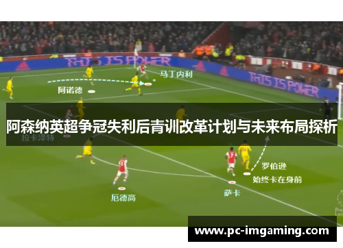 阿森纳英超争冠失利后青训改革计划与未来布局探析